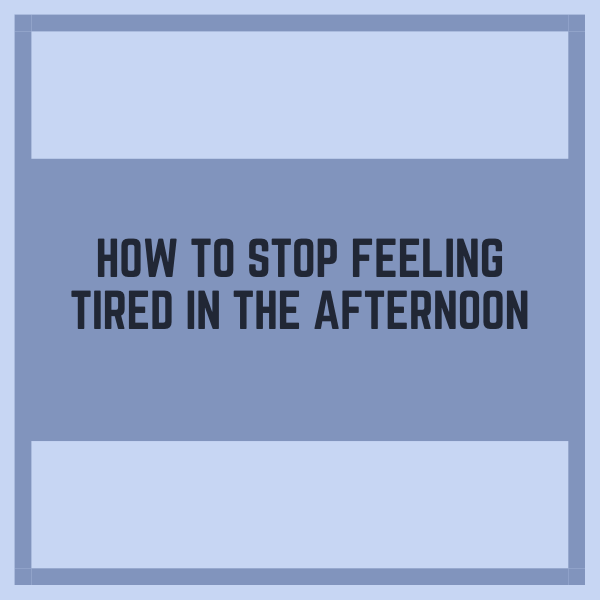 Afternoon Tiredness. How do you stop feeling tired?